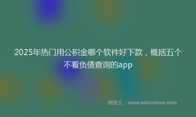 2025年热门用公积金哪个软件好下款，概括五个不看负债查询的app