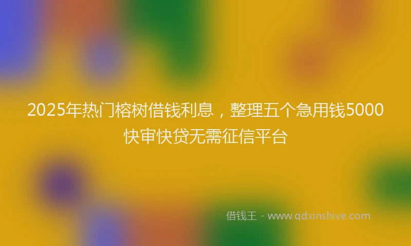 2025年热门榕树借钱利息，整理五个急用钱5000快审快贷无需征信平台