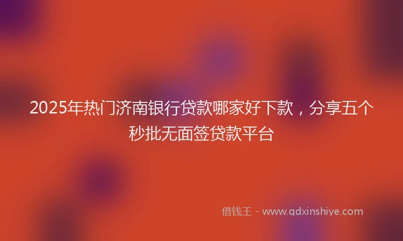 2025年热门济南银行贷款哪家好下款，分享五个秒批无面签贷款平台