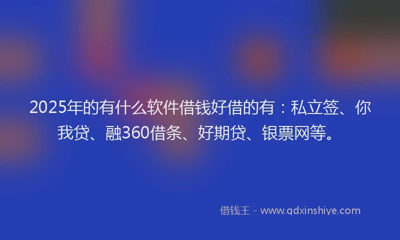 2025年的有什么软件借钱好借的有：私立签、你我贷、融360借条、好期贷、银票网等。