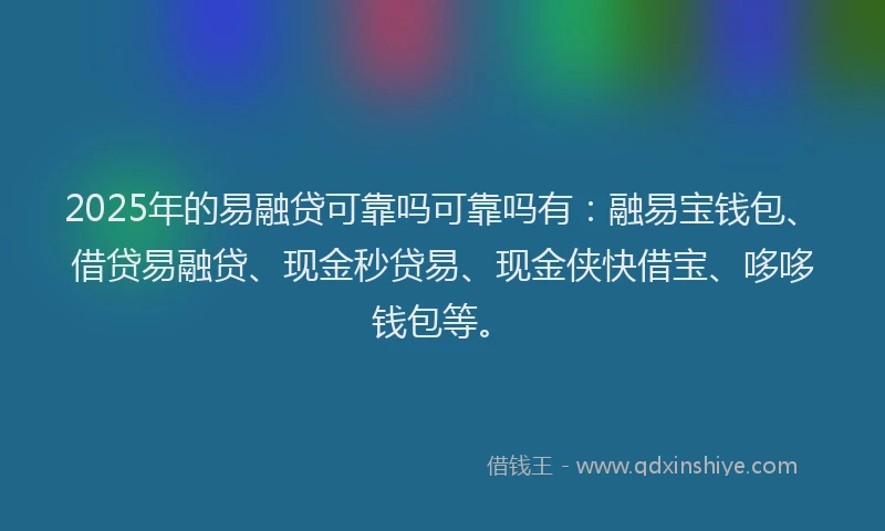 2025年的易融贷可靠吗可靠吗有：融易宝钱包、借贷易融贷、现金秒贷易、现金侠快借宝、哆哆钱包等。