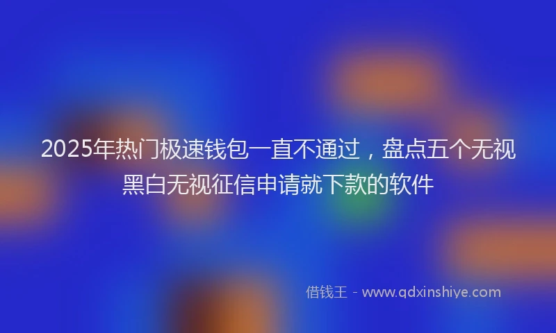 2025年热门极速钱包一直不通过，盘点五个无视黑白无视征信申请就下款的软件