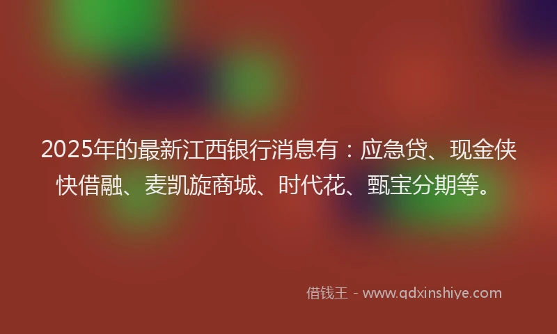 2025年的最新江西银行消息有：应急贷、现金侠快借融、麦凯旋商城、时代花、甄宝分期等。