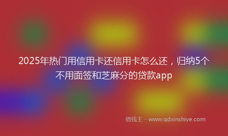 2025年热门用信用卡还信用卡怎么还，归纳5个不用面签和芝麻分的贷款app