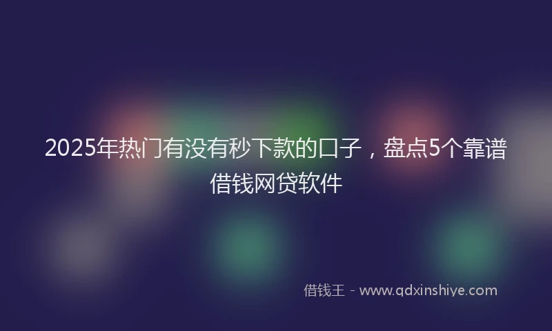 2025年热门有没有秒下款的口子，盘点5个靠谱借钱网贷软件