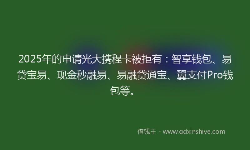 2025年的申请光大携程卡被拒有：智享钱包、易贷宝易、现金秒融易、易融贷通宝、翼支付Pro钱包等。