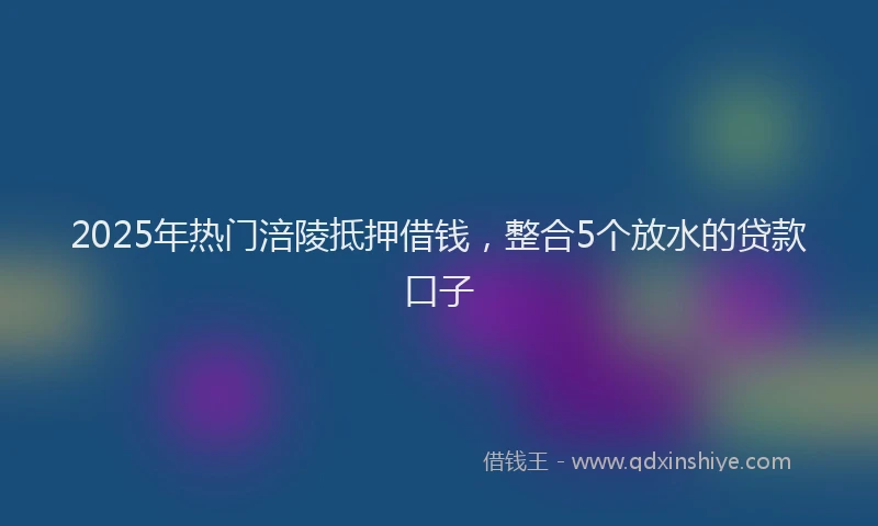 2025年热门涪陵抵押借钱，整合5个放水的贷款口子