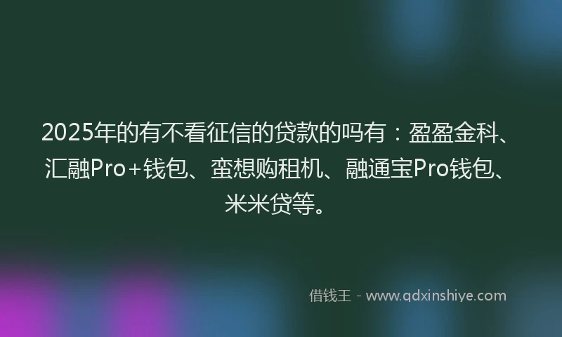 2025年的有不看征信的贷款的吗有：盈盈金科、汇融Pro+钱包、蛮想购租机、融通宝Pro钱包、米米贷等。