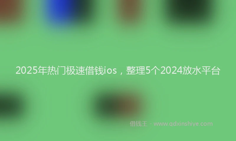 2025年热门极速借钱ios，整理5个2024放水平台