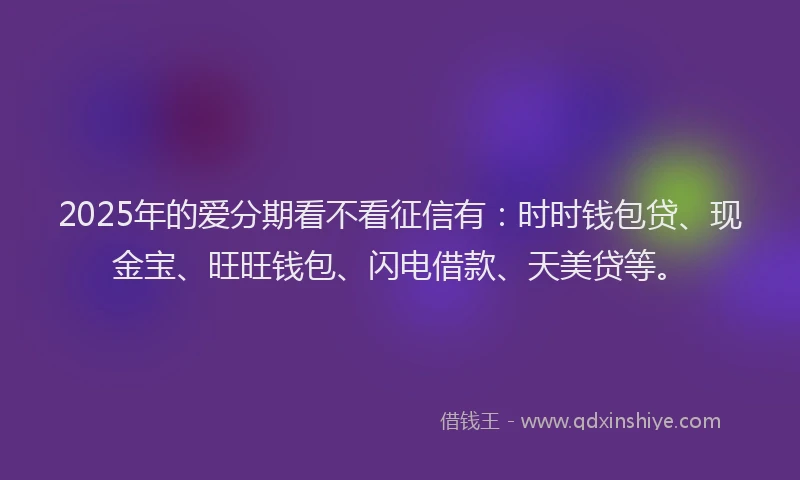 2025年的爱分期看不看征信有：时时钱包贷、现金宝、旺旺钱包、闪电借款、天美贷等。