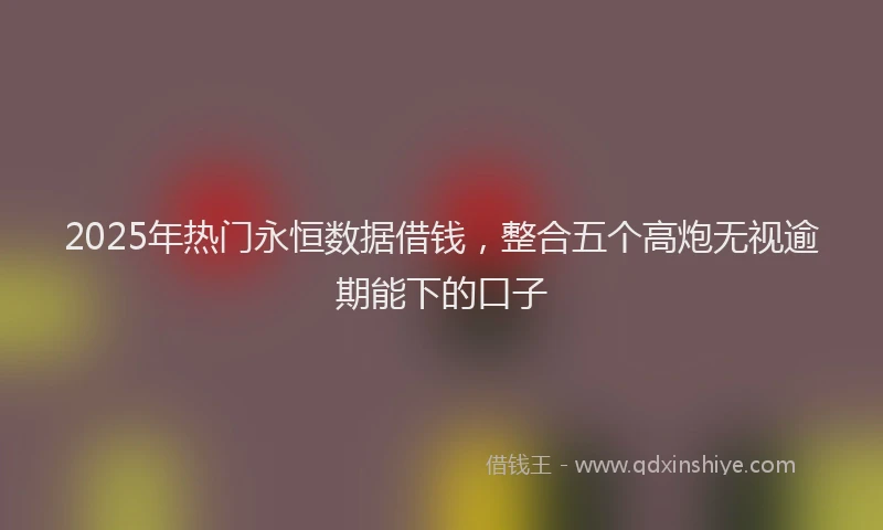 2025年热门永恒数据借钱，整合五个高炮无视逾期能下的口子