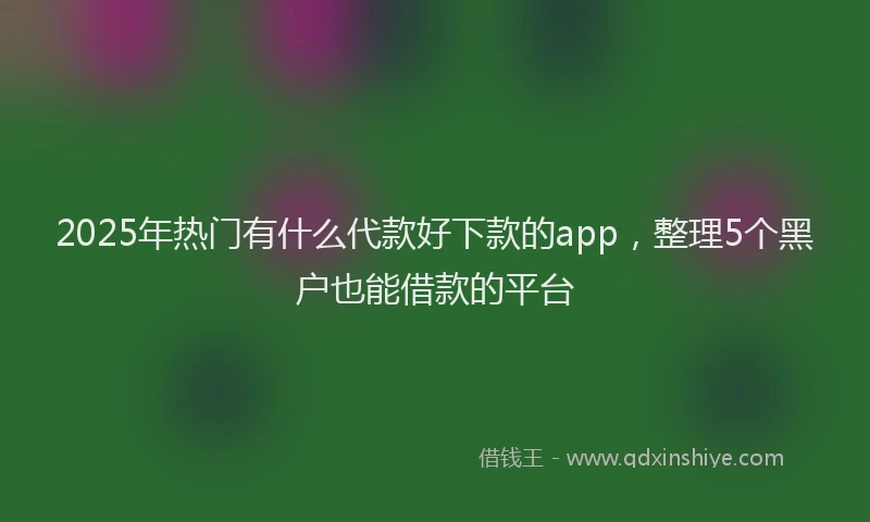 2025年热门有什么代款好下款的app，整理5个黑户也能借款的平台