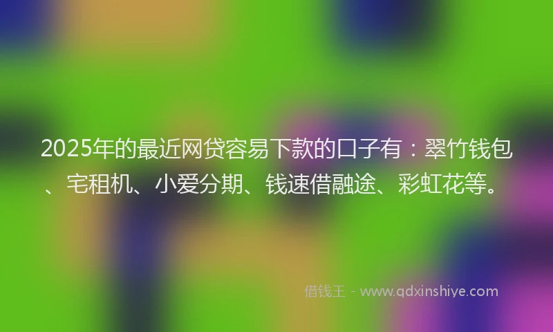 2025年的最近网贷容易下款的口子有：翠竹钱包、宅租机、小爱分期、钱速借融途、彩虹花等。