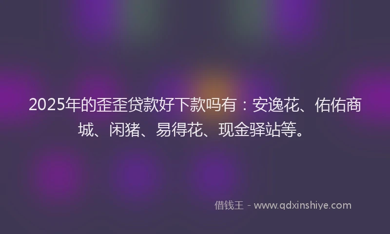 2025年的歪歪贷款好下款吗有：安逸花、佑佑商城、闲猪、易得花、现金驿站等。