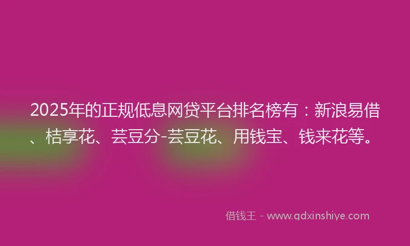 2025年的正规低息网贷平台排名榜有：新浪易借、桔享花、芸豆分-芸豆花、用钱宝、钱来花等。