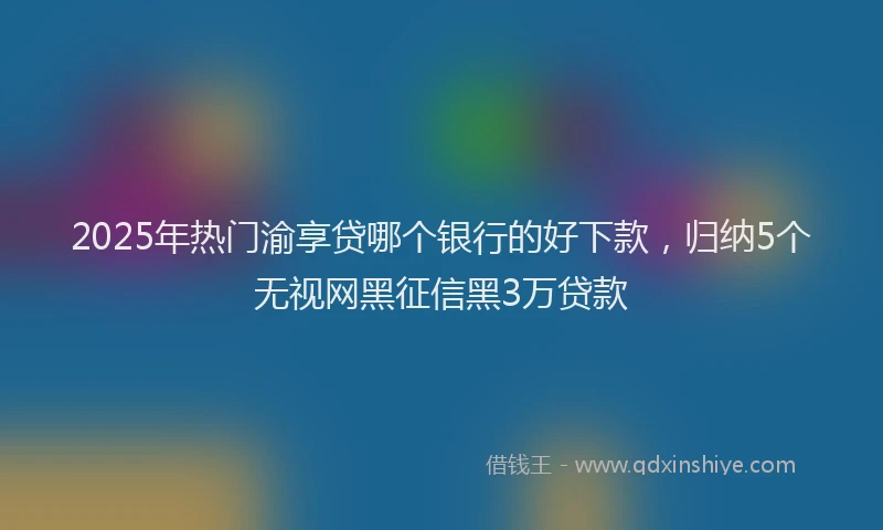 2025年热门渝享贷哪个银行的好下款，归纳5个无视网黑征信黑3万贷款