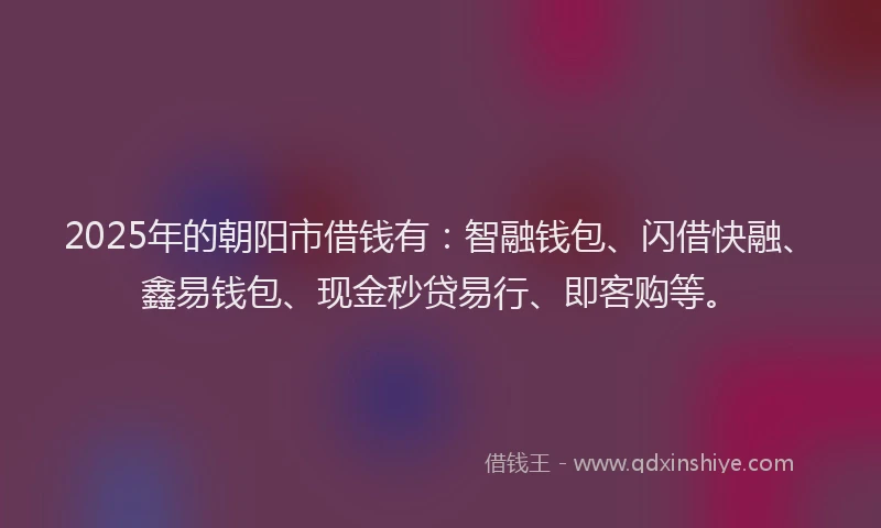2025年的朝阳市借钱有：智融钱包、闪借快融、鑫易钱包、现金秒贷易行、即客购等。