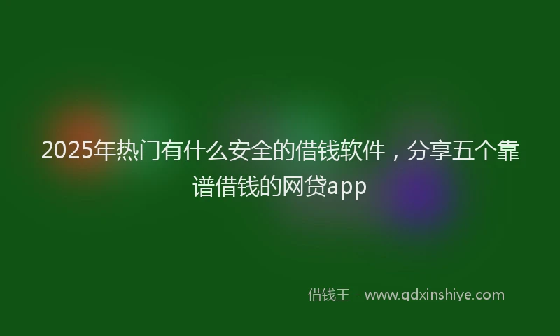 2025年热门有什么安全的借钱软件，分享五个靠谱借钱的网贷app