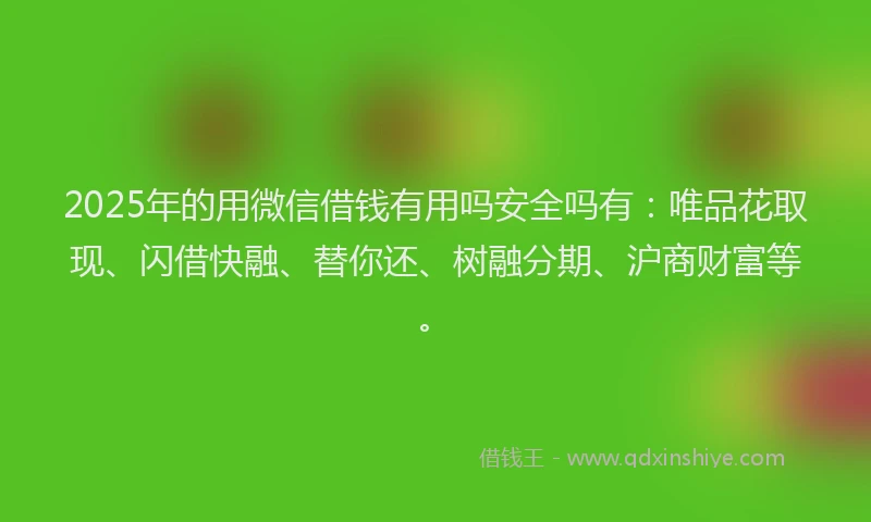 2025年的用微信借钱有用吗安全吗有：唯品花取现、闪借快融、替你还、树融分期、沪商财富等。