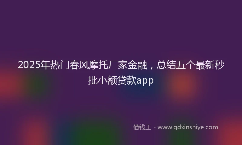 2025年热门春风摩托厂家金融，总结五个最新秒批小额贷款app