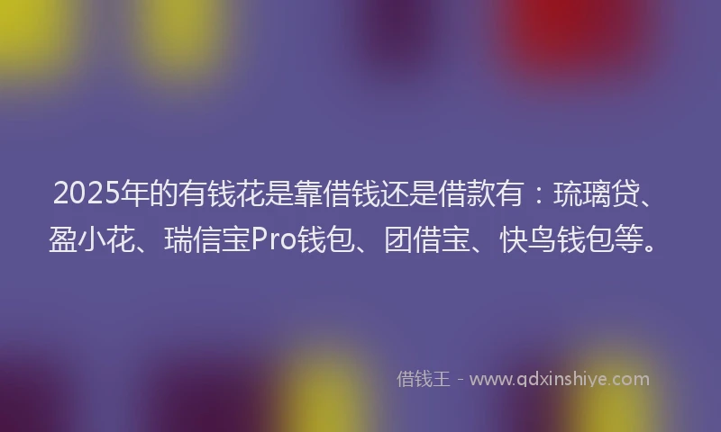 2025年的有钱花是靠借钱还是借款有：琉璃贷、盈小花、瑞信宝Pro钱包、团借宝、快鸟钱包等。