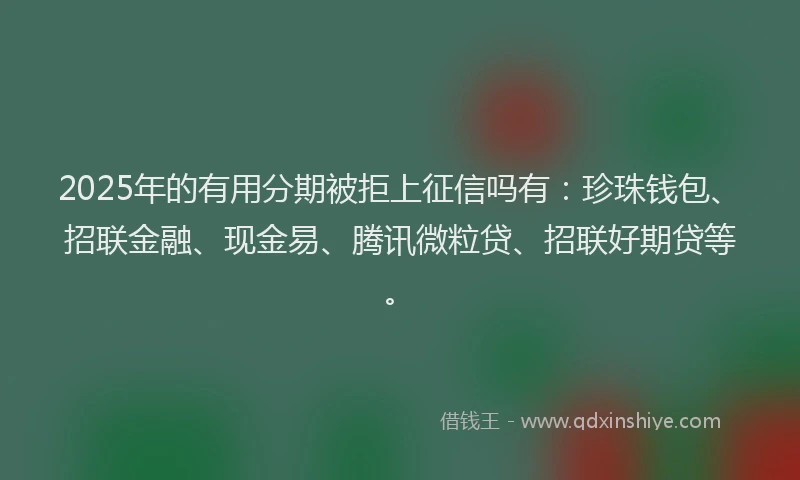 2025年的有用分期被拒上征信吗有：珍珠钱包、招联金融、现金易、腾讯微粒贷、招联好期贷等。