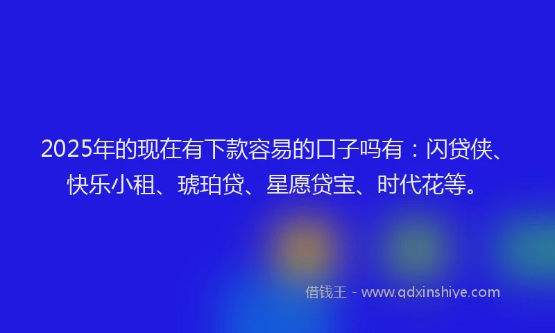 2025年的现在有下款容易的口子吗有：闪贷侠、快乐小租、琥珀贷、星愿贷宝、时代花等。