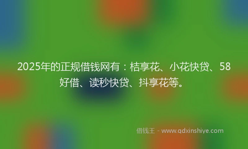 2025年的正规借钱网有：桔享花、小花快贷、58好借、读秒快贷、抖享花等。