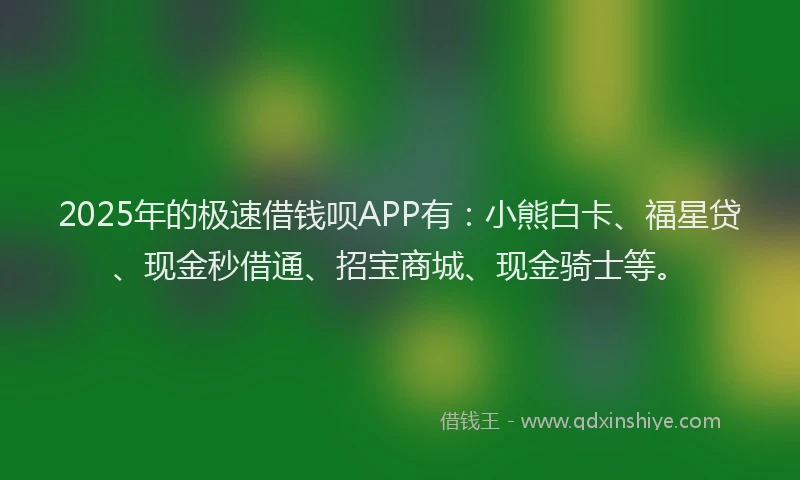 2025年的极速借钱呗APP有：小熊白卡、福星贷、现金秒借通、招宝商城、现金骑士等。