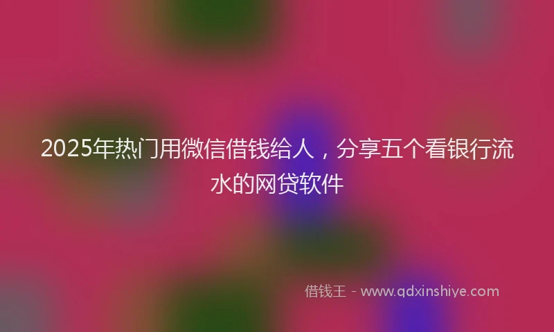 2025年热门用微信借钱给人，分享五个看银行流水的网贷软件