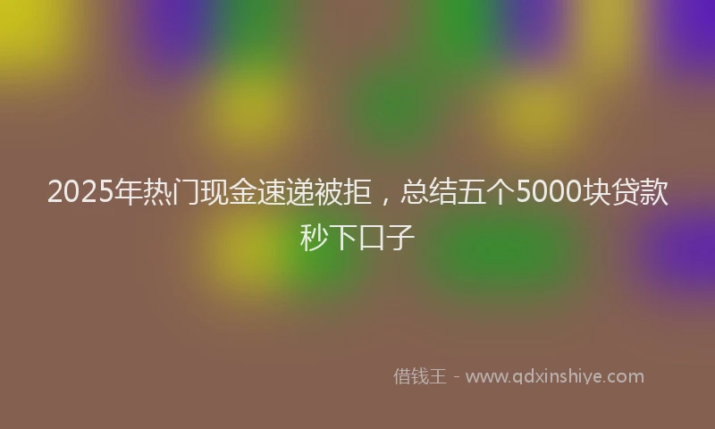 2025年热门现金速递被拒，总结五个5000块贷款秒下口子