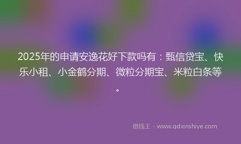 2025年的申请安逸花好下款吗有：甄信贷宝、快乐小租、小金鹤分期、微粒分期宝、米粒白条等。