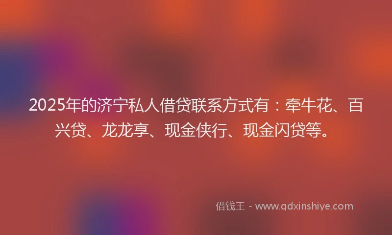 2025年的济宁私人借贷联系方式有：牵牛花、百兴贷、龙龙享、现金侠行、现金闪贷等。