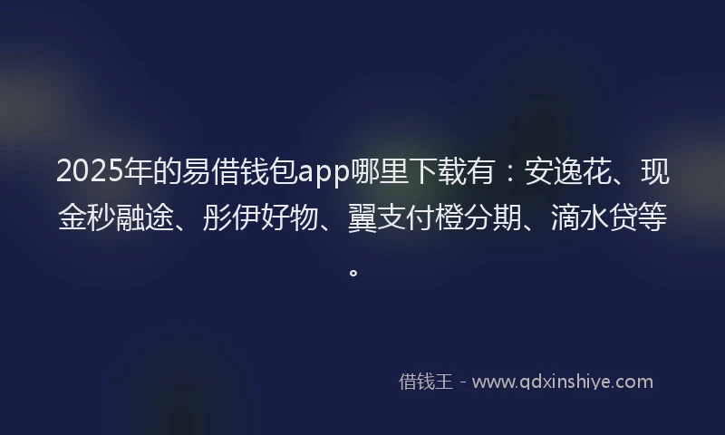 2025年的易借钱包app哪里下载有：安逸花、现金秒融途、彤伊好物、翼支付橙分期、滴水贷等。