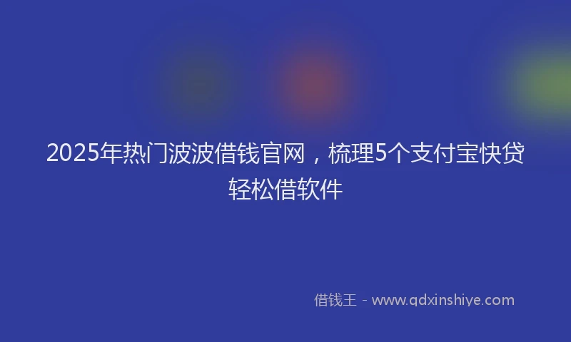 2025年热门波波借钱官网，梳理5个支付宝快贷轻松借软件