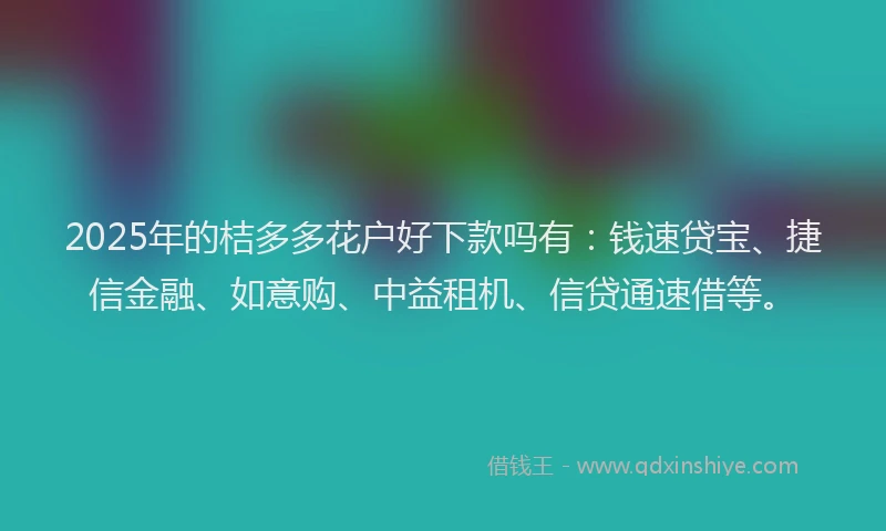 2025年的桔多多花户好下款吗有：钱速贷宝、捷信金融、如意购、中益租机、信贷通速借等。