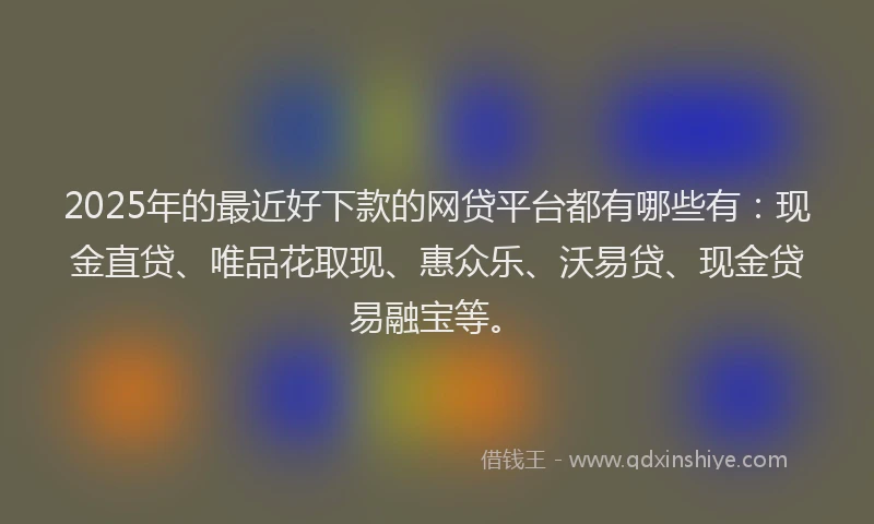 2025年的最近好下款的网贷平台都有哪些有：现金直贷、唯品花取现、惠众乐、沃易贷、现金贷易融宝等。