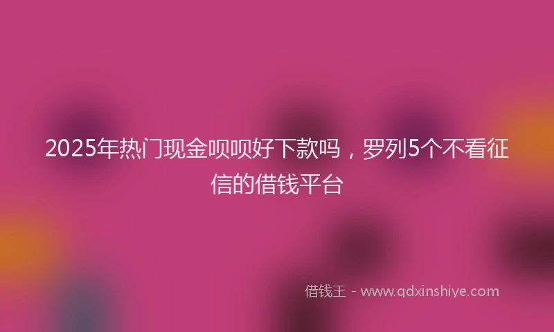 2025年热门现金呗呗好下款吗，罗列5个不看征信的借钱平台