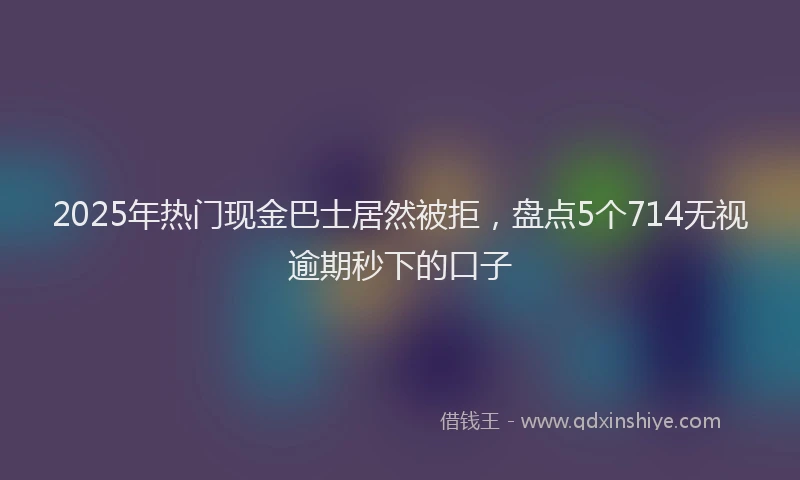 2025年热门现金巴士居然被拒，盘点5个714无视逾期秒下的口子