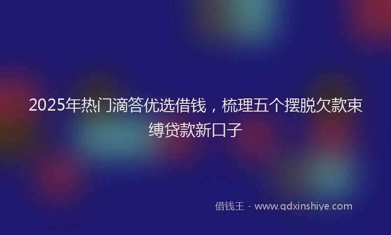2025年热门滴答优选借钱，梳理五个摆脱欠款束缚贷款新口子
