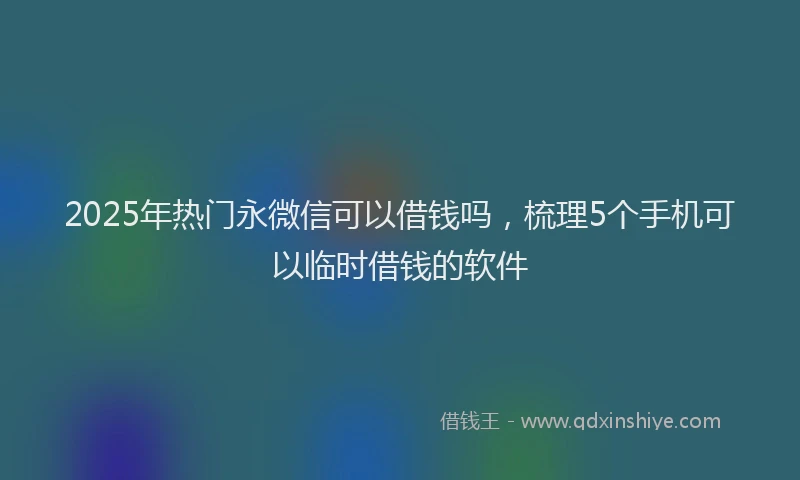 2025年热门永微信可以借钱吗，梳理5个手机可以临时借钱的软件