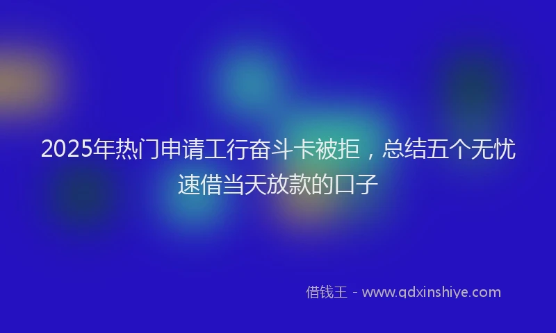 2025年热门申请工行奋斗卡被拒，总结五个无忧速借当天放款的口子