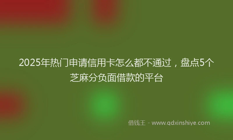 2025年热门申请信用卡怎么都不通过，盘点5个芝麻分负面借款的平台