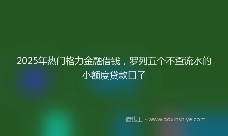 2025年热门格力金融借钱，罗列五个不查流水的小额度贷款口子