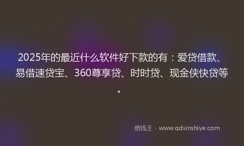 2025年的最近什么软件好下款的有：爱贷借款、易借速贷宝、360尊享贷、时时贷、现金侠快贷等。
