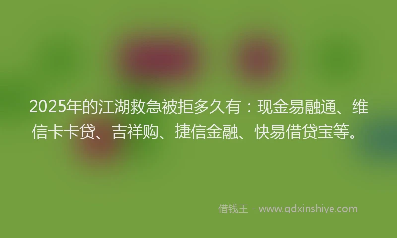 2025年的江湖救急被拒多久有：现金易融通、维信卡卡贷、吉祥购、捷信金融、快易借贷宝等。