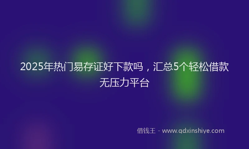 2025年热门易存证好下款吗，汇总5个轻松借款无压力平台