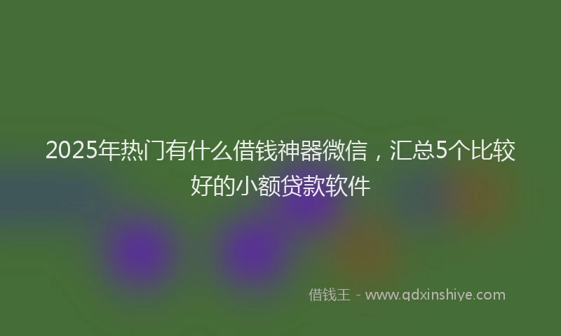 2025年热门有什么借钱神器微信，汇总5个比较好的小额贷款软件