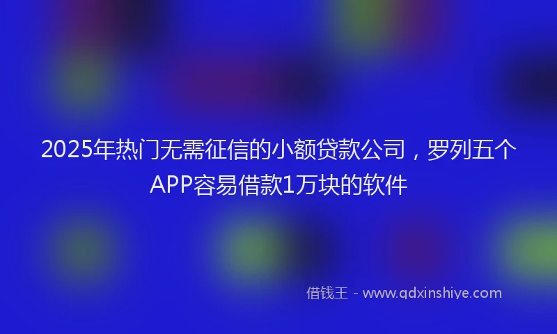2025年热门无需征信的小额贷款公司，罗列五个APP容易借款1万块的软件