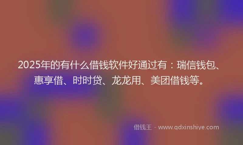 2025年的有什么借钱软件好通过有：瑞信钱包、惠享借、时时贷、龙龙用、美团借钱等。